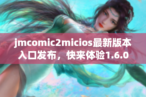 jmcomic2micios最新版本入口发布，快来体验1.6.0版！
