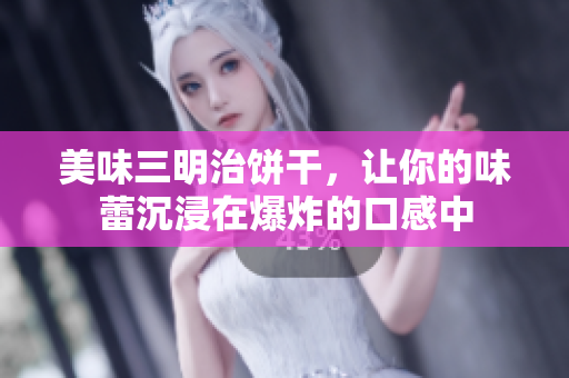 美味三明治饼干，让你的味蕾沉浸在爆炸的口感中