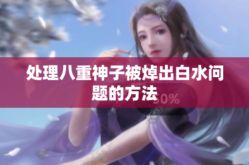 处理八重神子被焯出白水问题的方法