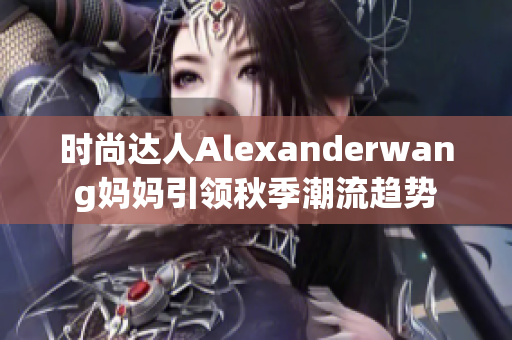 时尚达人Alexanderwang妈妈引领秋季潮流趋势