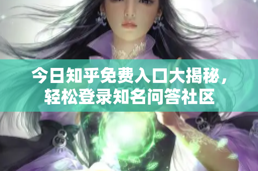 今日知乎免费入口大揭秘，轻松登录知名问答社区