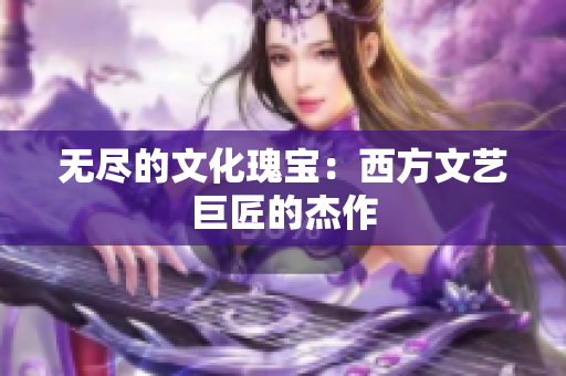 无尽的文化瑰宝：西方文艺巨匠的杰作