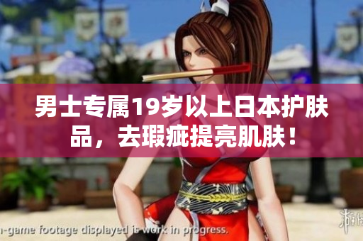 男士专属19岁以上日本护肤品，去瑕疵提亮肌肤！