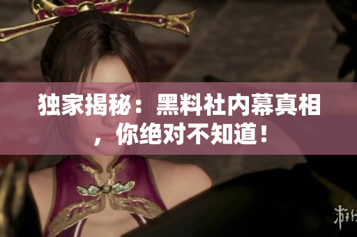 独家揭秘：黑料社内幕真相，你绝对不知道！