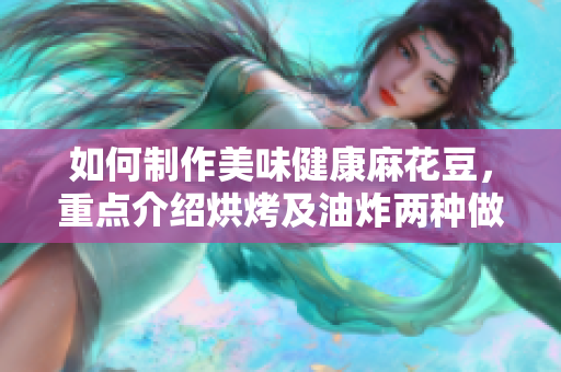 如何制作美味健康麻花豆，重点介绍烘烤及油炸两种做法