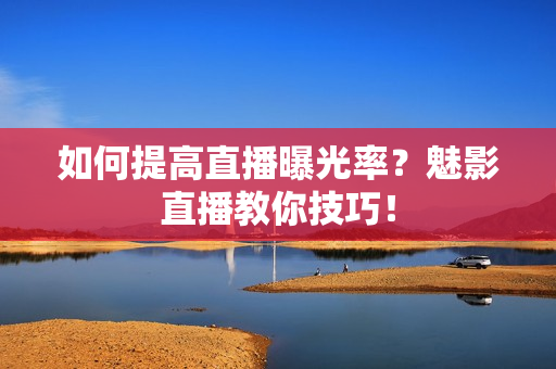 如何提高直播曝光率？魅影直播教你技巧！