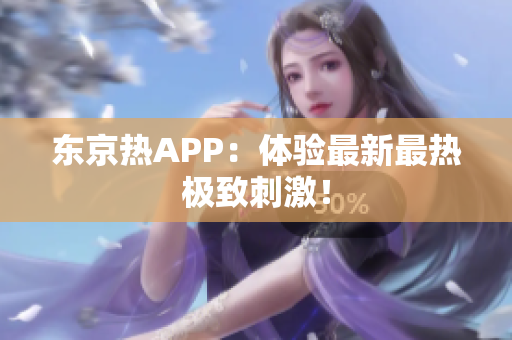 东京热APP：体验最新最热极致刺激！