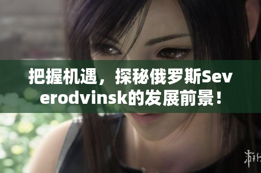把握机遇，探秘俄罗斯Severodvinsk的发展前景！