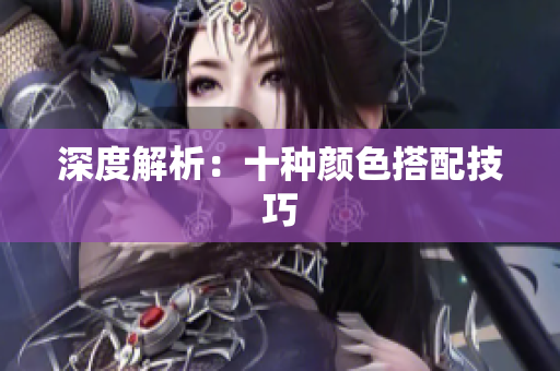 深度解析：十种颜色搭配技巧