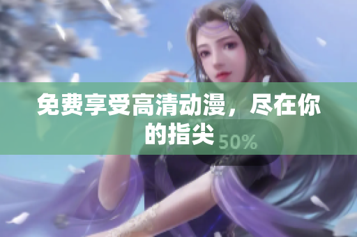 免费享受高清动漫，尽在你的指尖