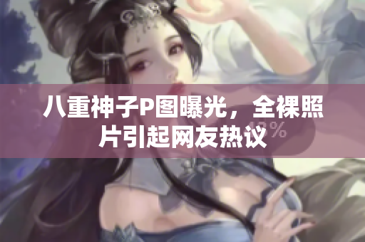 八重神子P图曝光，全裸照片引起网友热议