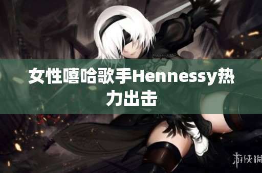 女性嘻哈歌手Hennessy热力出击