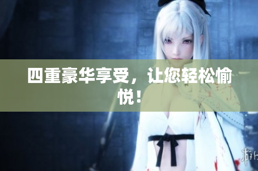 四重豪华享受，让您轻松愉悦！