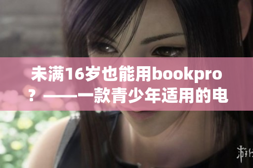 未满16岁也能用bookpro？——一款青少年适用的电脑产品