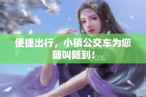 便捷出行，小镇公交车为您随叫随到！
