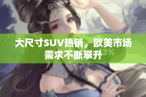 大尺寸SUV热销，欧美市场需求不断攀升