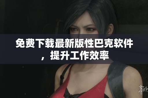 免费下载最新版性巴克软件，提升工作效率