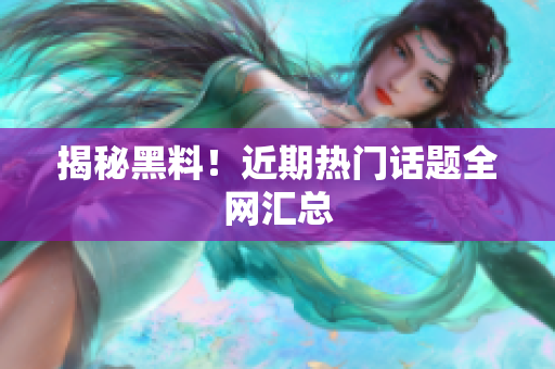 揭秘黑料！近期热门话题全网汇总