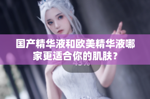 国产精华液和欧美精华液哪家更适合你的肌肤？