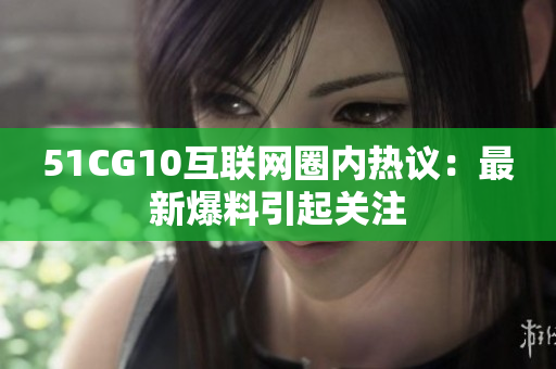 51CG10互联网圈内热议：最新爆料引起关注