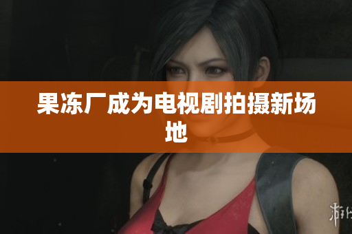 果冻厂成为电视剧拍摄新场地