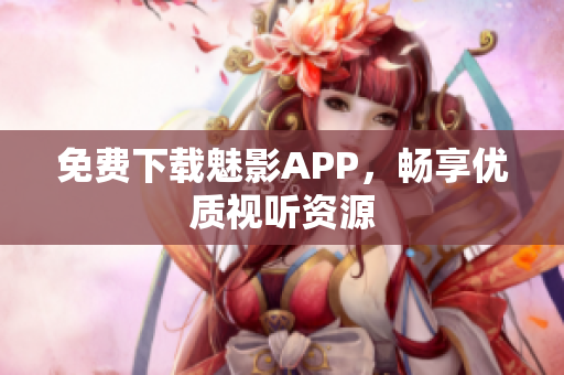 免费下载魅影APP，畅享优质视听资源
