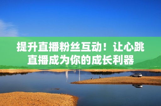 提升直播粉丝互动！让心跳直播成为你的成长利器