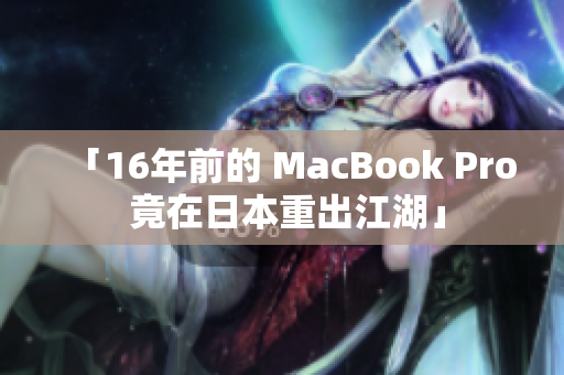 「16年前的 MacBook Pro 竟在日本重出江湖」