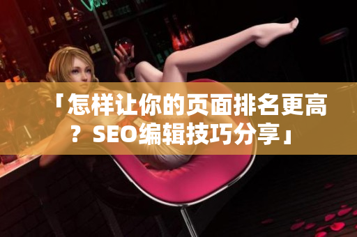 「怎样让你的页面排名更高？SEO编辑技巧分享」