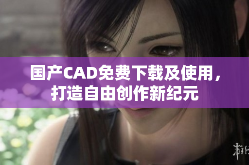 国产CAD免费下载及使用，打造自由创作新纪元