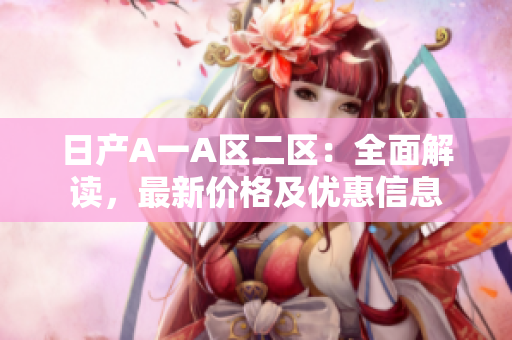 日产A一A区二区：全面解读，最新价格及优惠信息