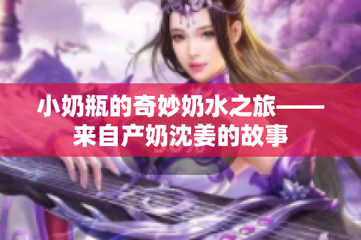 小奶瓶的奇妙奶水之旅——来自产奶沈姜的故事