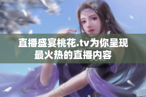直播盛宴桃花.tv为你呈现最火热的直播内容