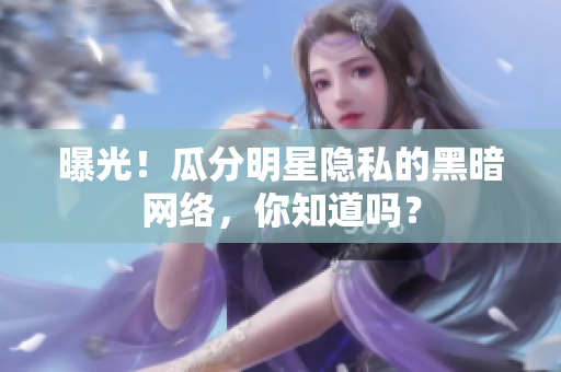 曝光！瓜分明星隐私的黑暗网络，你知道吗？