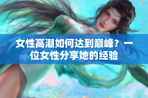 女性高潮如何达到巅峰？一位女性分享她的经验