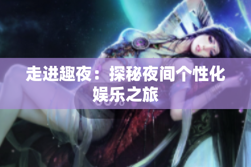 走进趣夜：探秘夜间个性化娱乐之旅