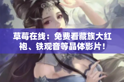草莓在线：免费看藏族大红袍、铁观音等晶体影片！