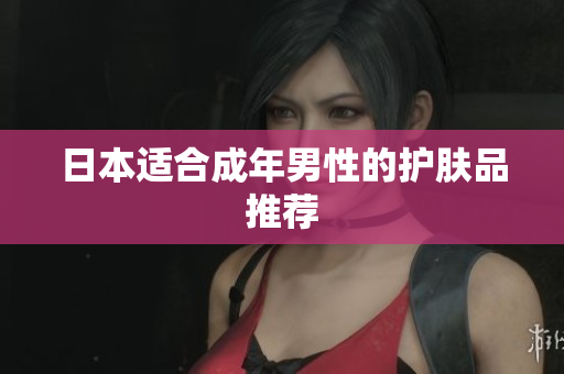 日本适合成年男性的护肤品推荐