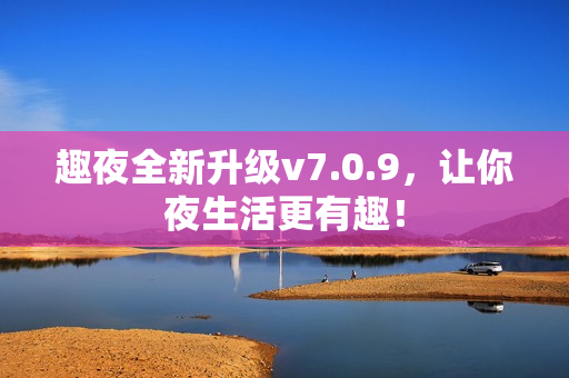 趣夜全新升级v7.0.9，让你夜生活更有趣！