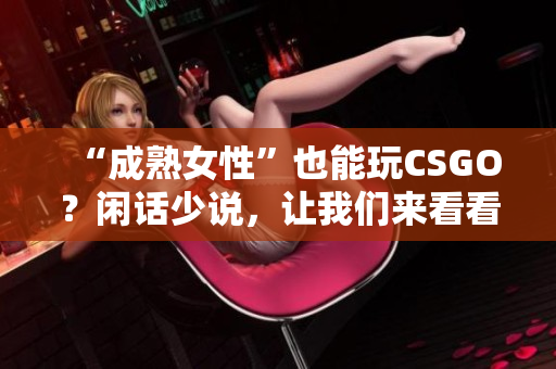 “成熟女性”也能玩CSGO？闲话少说，让我们来看看！