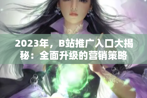 2023年，B站推广入口大揭秘：全面升级的营销策略