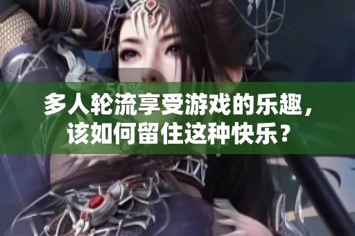 多人轮流享受游戏的乐趣，该如何留住这种快乐？