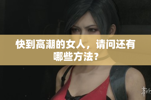 快到高潮的女人，请问还有哪些方法？