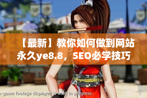【最新】教你如何做到网站永久ye8.8，SEO必学技巧！