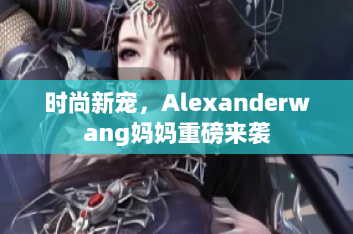 时尚新宠，Alexanderwang妈妈重磅来袭