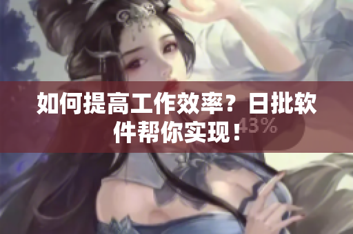 如何提高工作效率？日批软件帮你实现！