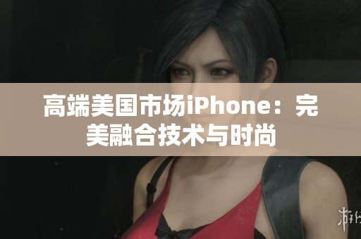 高端美国市场iPhone：完美融合技术与时尚