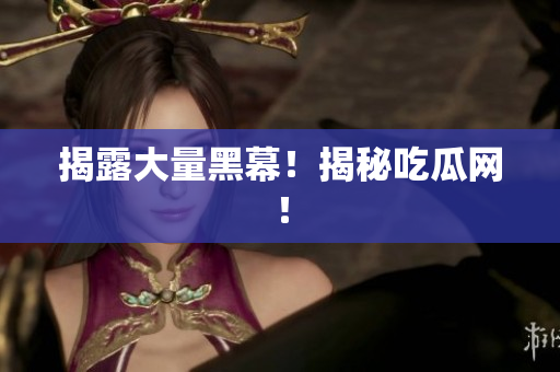揭露大量黑幕！揭秘吃瓜网！