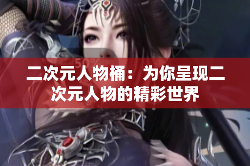 二次元人物桶：为你呈现二次元人物的精彩世界