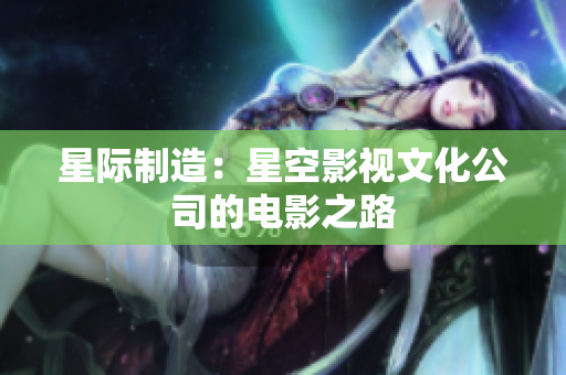 星际制造：星空影视文化公司的电影之路